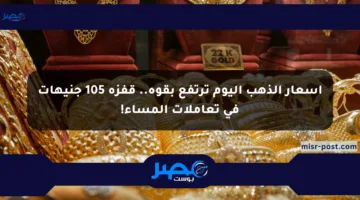 أسعار الذهب اليوم ترتفع بقوة.. قفزة 105 جنيهات في تعاملات المساء!